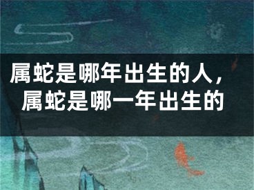 属蛇是哪年出生的人，属蛇是哪一年出生的