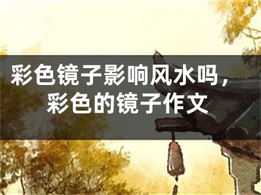 彩色镜子影响风水吗,彩色的镜子作文