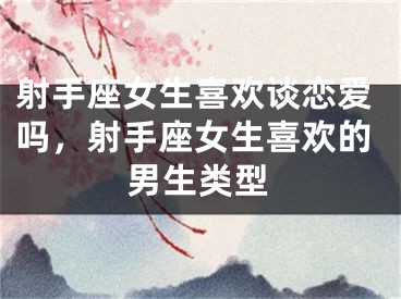 射手座女生喜欢谈恋爱吗，射手座女生喜欢的男生类型