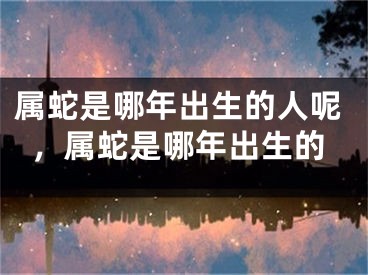 属蛇是哪年出生的人呢，属蛇是哪年出生的