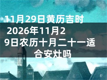 11月29日黄历吉时 2026年11月29日农历十月二十一适合安灶吗
