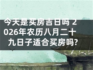 今天是买房吉日吗 2026年农历八月二十九日子适合买房吗?