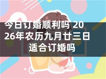 今日订婚顺利吗 2026年农历九月廿三日适合订婚吗