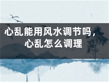 心乱能用风水调节吗，心乱怎么调理