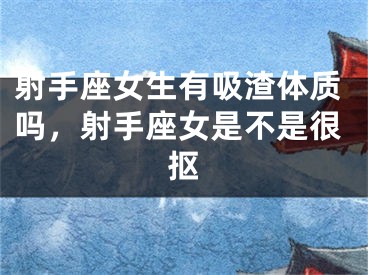 射手座女生有吸渣体质吗，射手座女是不是很抠