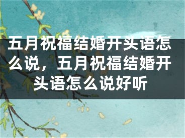 五月祝福结婚开头语怎么说，五月祝福结婚开头语怎么说好听