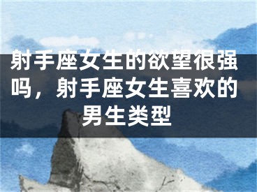 射手座女生的欲望很强吗，射手座女生喜欢的男生类型