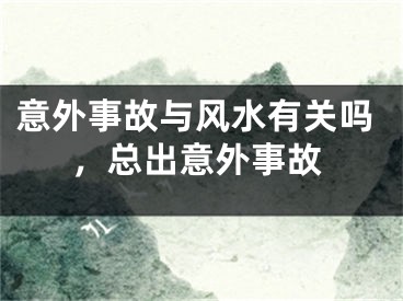意外事故与风水有关吗，总出意外事故