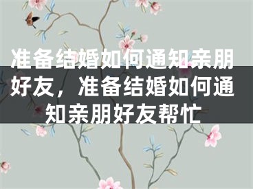 准备结婚如何通知亲朋好友，准备结婚如何通知亲朋好友帮忙