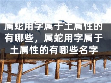 属蛇用字属于土属性的有哪些，属蛇用字属于土属性的有哪些名字
