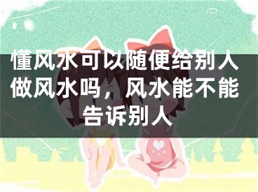 懂风水可以随便给别人做风水吗,风水能不能告诉别人