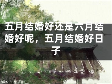 五月结婚好还是六月结婚好呢，五月结婚好日子