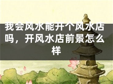 我会风水能开个风水店吗，开风水店前景怎么样