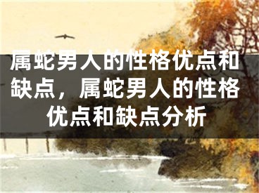 属蛇男人的性格优点和缺点,属蛇男人的性格优点和缺点分析