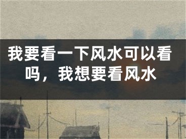 我要看一下风水可以看吗，我想要看风水