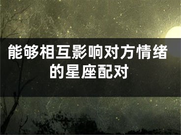 能够相互影响对方情绪的星座配对