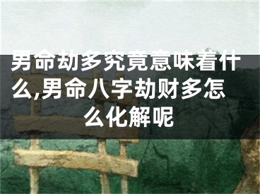 男命劫多究竟意味着什么,男命八字劫财多怎么化解呢