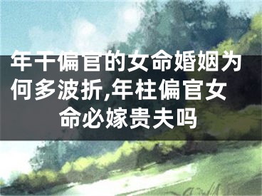 年干偏官的女命婚姻为何多波折,年柱偏官女命必嫁贵夫吗