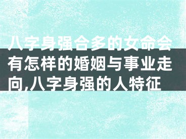八字身强合多的女命会有怎样的婚姻与事业走向,八字身强的人特征
