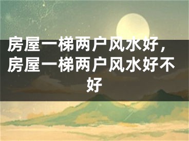 房屋一梯两户风水好，房屋一梯两户风水好不好