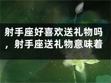 射手座好喜欢送礼物吗，射手座送礼物意味着