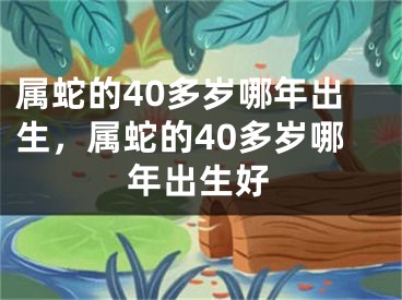 属蛇的40多岁哪年出生，属蛇的40多岁哪年出生好