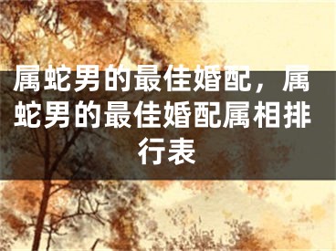 属蛇男的最佳婚配，属蛇男的最佳婚配属相排行表