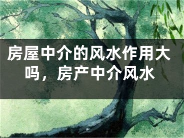 房屋中介的风水作用大吗，房产中介风水