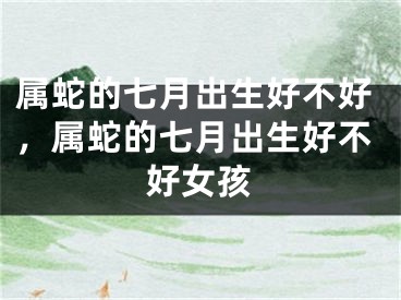 属蛇的七月出生好不好，属蛇的七月出生好不好女孩