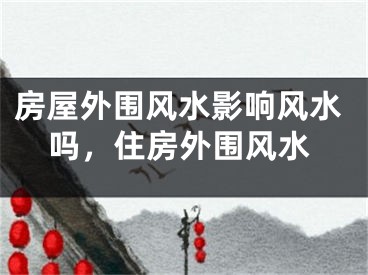 房屋外围风水影响风水吗，住房外围风水