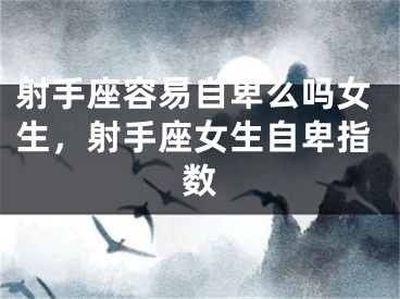 射手座容易自卑么吗女生,射手座女生自卑指数