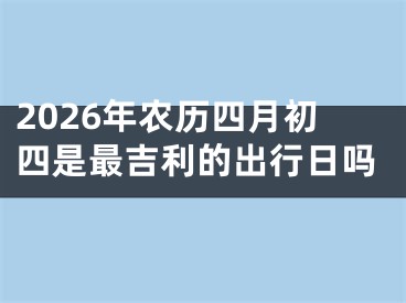 2026年农历四月初四是最吉利的出行日吗