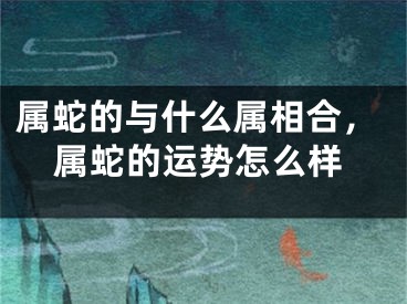 属蛇的与什么属相合，属蛇的运势怎么样