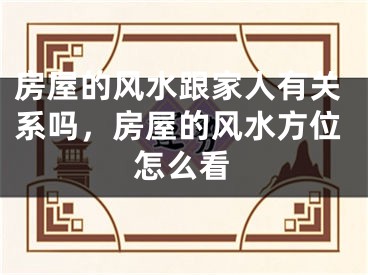 房屋的风水跟家人有关系吗，房屋的风水方位怎么看