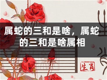 属蛇的三和是啥，属蛇的三和是啥属相