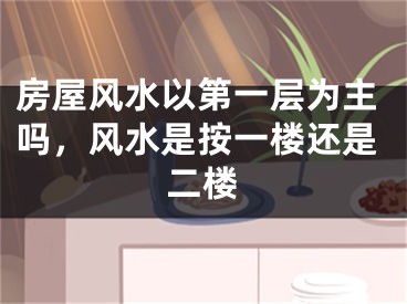 房屋风水以第一层为主吗，风水是按一楼还是二楼