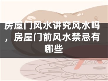 房屋门风水讲究风水吗，房屋门前风水禁忌有哪些