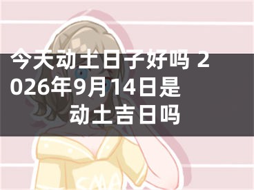 今天动土日子好吗 2026年9月14日是动土吉日吗