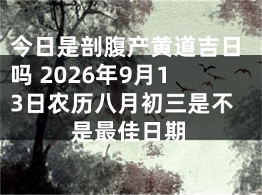 今日是剖腹产黄道吉日吗 2026年9月13日农历八月初三是不是最佳日期