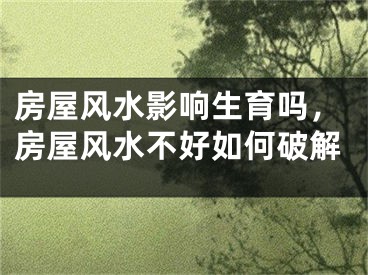 房屋风水影响生育吗，房屋风水不好如何破解