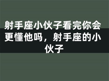 射手座小伙子看完你会更懂他吗，射手座的小伙子