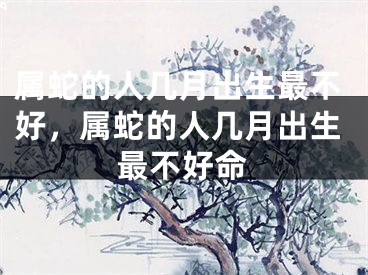属蛇的人几月出生最不好，属蛇的人几月出生最不好命