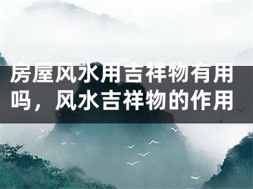 房屋风水用吉祥物有用吗，风水吉祥物的作用