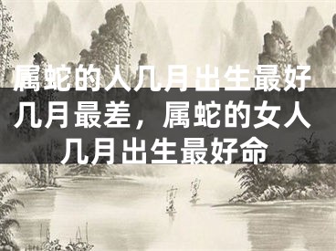 属蛇的人几月出生最好几月最差，属蛇的女人几月出生最好命
