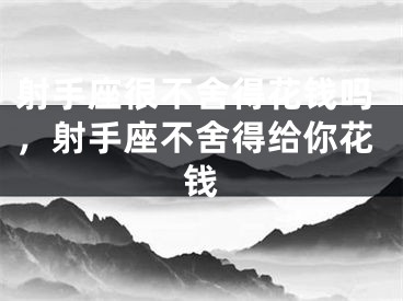 射手座很不舍得花钱吗，射手座不舍得给你花钱