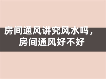 房间通风讲究风水吗,房间通风好不好
