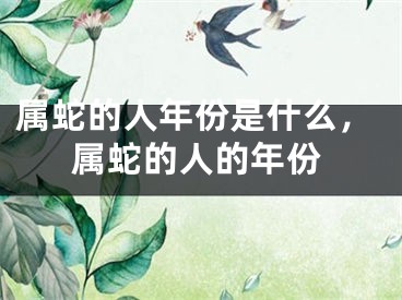 属蛇的人年份是什么，属蛇的人的年份