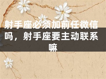 射手座必须加前任微信吗,射手座要主动联系嘛