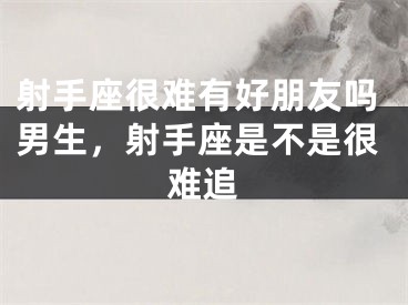 射手座很难有好朋友吗男生，射手座是不是很难追