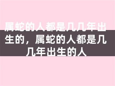 属蛇的人都是几几年出生的，属蛇的人都是几几年出生的人